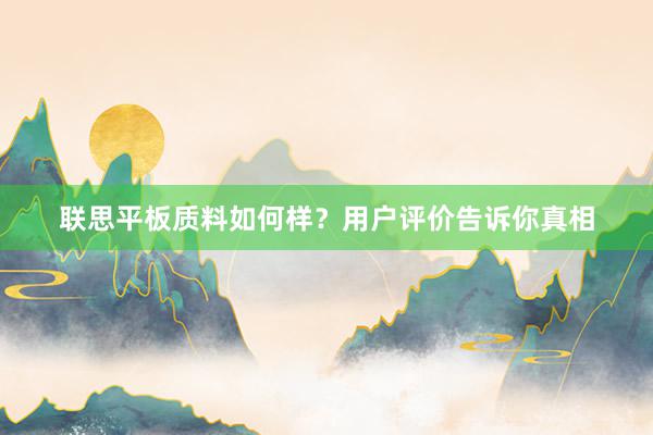 联思平板质料如何样？用户评价告诉你真相