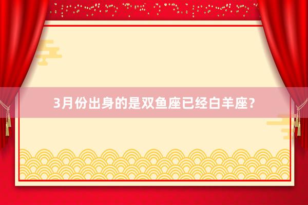 3月份出身的是双鱼座已经白羊座？
