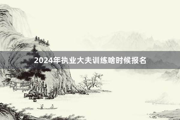 2024年执业大夫训练啥时候报名